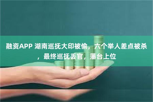 融资APP 湖南巡抚大印被偷，六个举人差点被杀，最终巡抚丢官，藩台上位