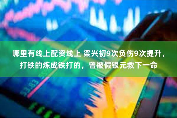 哪里有线上配资线上 梁兴初9次负伤9次提升，打铁的炼成铁打的，曾被假银元救下一命