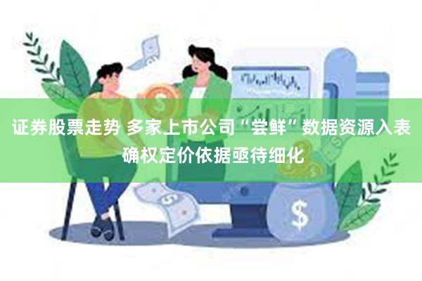 证券股票走势 多家上市公司“尝鲜”数据资源入表 确权定价依据亟待细化