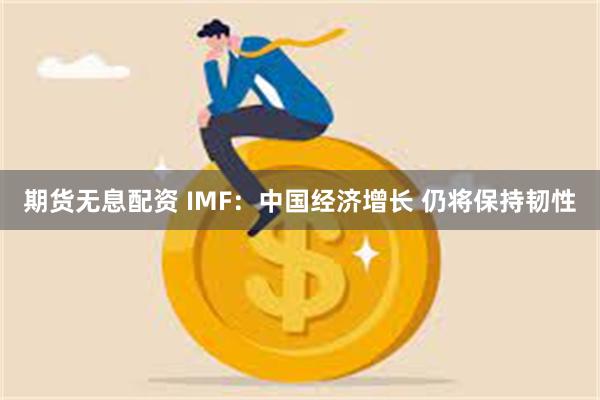 期货无息配资 IMF：中国经济增长 仍将保持韧性