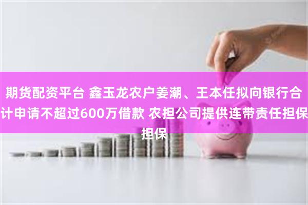 期货配资平台 鑫玉龙农户姜潮、王本任拟向银行合计申请不超过600万借款 农担公司提供连带责任担保