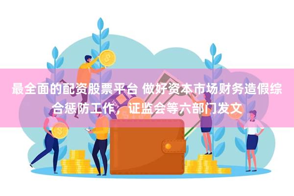 最全面的配资股票平台 做好资本市场财务造假综合惩防工作，证监会等六部门发文
