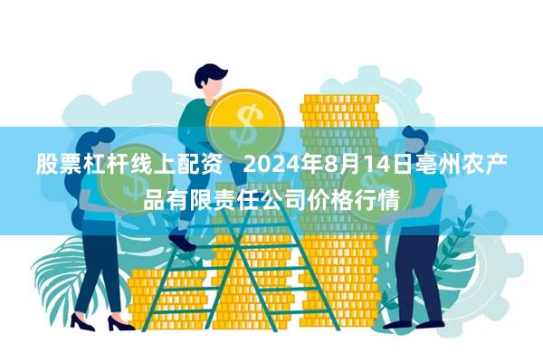 股票杠杆线上配资 2024年8月14日亳州农产品有限责任公司价格行情