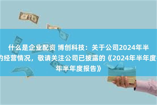 什么是企业配资 博创科技：关于公司2024年半年度的经营情况，敬请关注公司已披露的《2024年半年度报告》