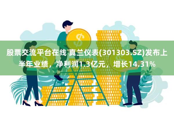 股票交流平台在线 真兰仪表(301303.SZ)发布上半年业绩，净利润1.3亿元，增长14.31%