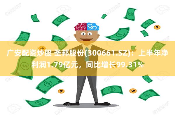 广安配资炒股 圣邦股份(300661.SZ)：上半年净利润1.79亿元，同比增长99.31%