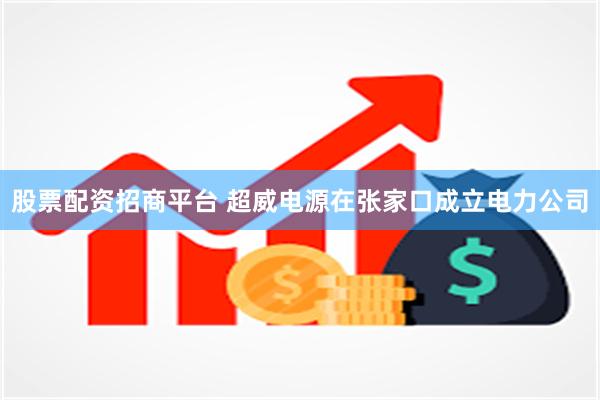 股票配资招商平台 超威电源在张家口成立电力公司