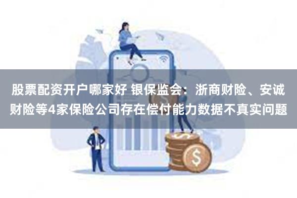 股票配资开户哪家好 银保监会：浙商财险、安诚财险等4家保险公司存在偿付能力数据不真实问题