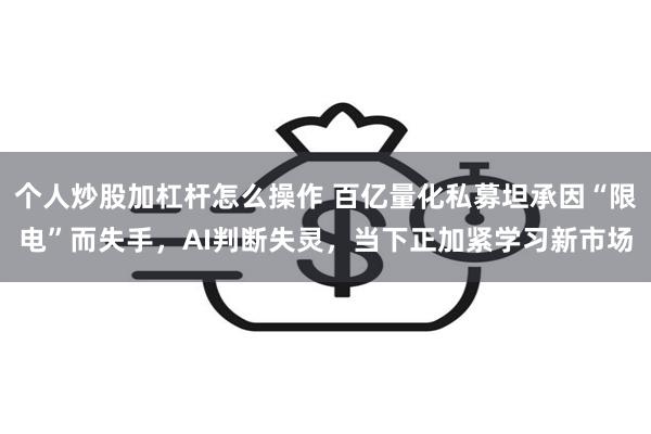 个人炒股加杠杆怎么操作 百亿量化私募坦承因“限电”而失手，AI判断失灵，当下正加紧学习新市场