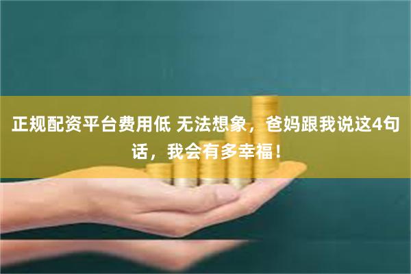 正规配资平台费用低 无法想象，爸妈跟我说这4句话，我会有多幸福！
