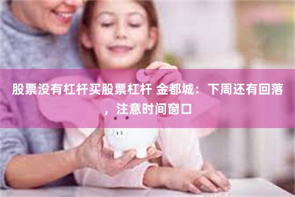 股票没有杠杆买股票杠杆 金都城：下周还有回落，注意时间窗口