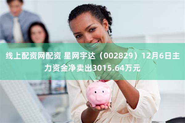 线上配资网配资 星网宇达（002829）12月6日主力资金净卖出3015.64万元