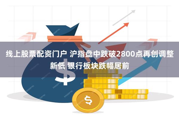 线上股票配资门户 沪指盘中跌破2800点再创调整新低 银行板块跌幅居前