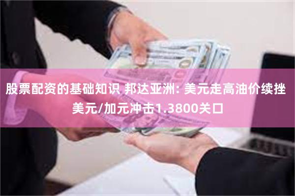 股票配资的基础知识 邦达亚洲: 美元走高油价续挫 美元/加元冲击1.3800关口