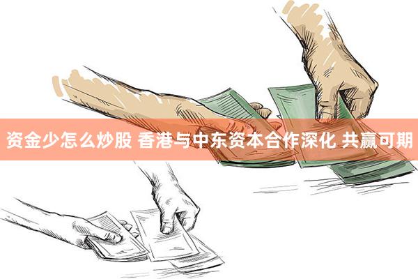 资金少怎么炒股 香港与中东资本合作深化 共赢可期