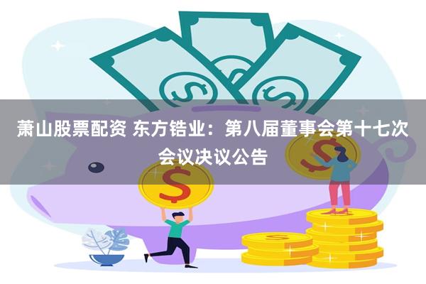 萧山股票配资 东方锆业：第八届董事会第十七次会议决议公告