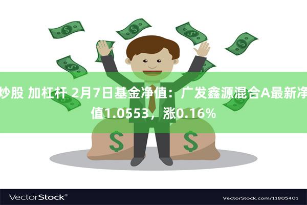 炒股 加杠杆 2月7日基金净值：广发鑫源混合A最新净值1.0553，涨0.16%