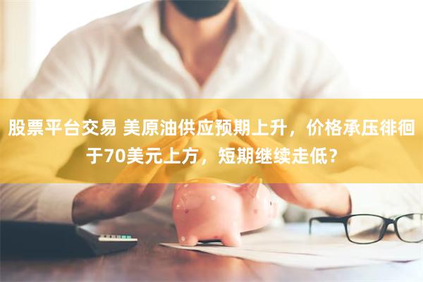 股票平台交易 美原油供应预期上升，价格承压徘徊于70美元上方，短期继续走低？