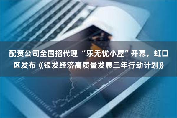配资公司全国招代理 “乐无忧小屋”开幕，虹口区发布《银发经济高质量发展三年行动计划》