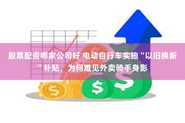 股票配资哪家公司好 电动自行车实施“以旧换新”补贴，为何难见外卖骑手身影