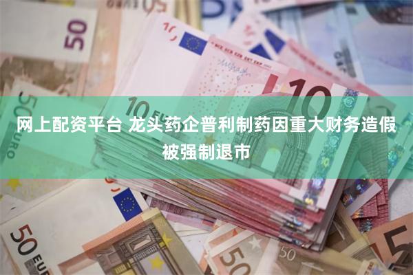 网上配资平台 龙头药企普利制药因重大财务造假被强制退市