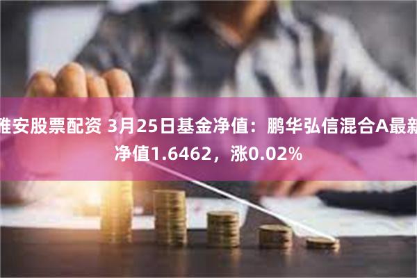 雅安股票配资 3月25日基金净值：鹏华弘信混合A最新净值1.6462，涨0.02%