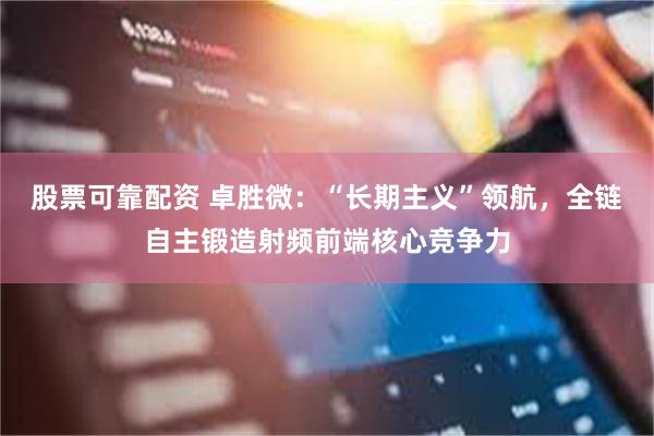 股票可靠配资 卓胜微：“长期主义”领航，全链自主锻造射频前端核心竞争力