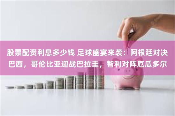 股票配资利息多少钱 足球盛宴来袭：阿根廷对决巴西，哥伦比亚迎战巴拉圭，智利对阵厄瓜多尔