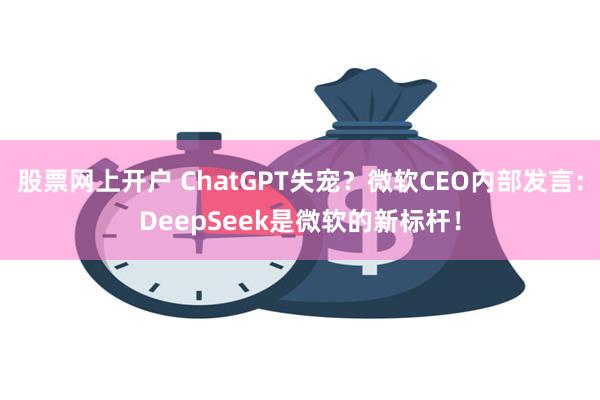 股票网上开户 ChatGPT失宠？微软CEO内部发言：DeepSeek是微软的新标杆！