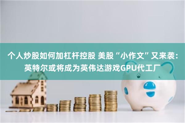 个人炒股如何加杠杆控股 美股“小作文”又来袭：英特尔或将成为英伟达游戏GPU代工厂