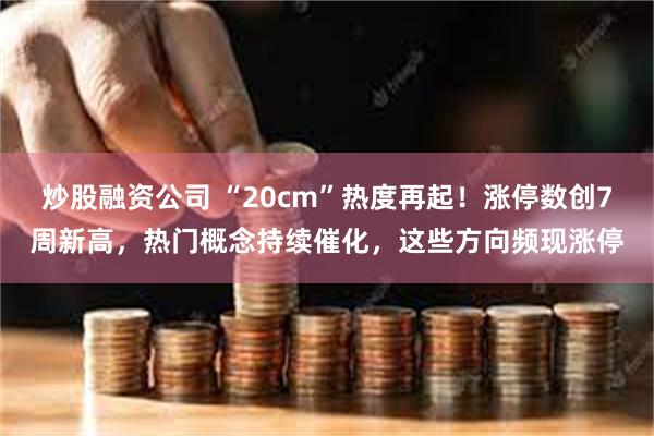 炒股融资公司 “20cm”热度再起！涨停数创7周新高，热门概念持续催化，这些方向频现涨停