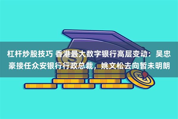 杠杆炒股技巧 香港最大数字银行高层变动：吴忠豪接任众安银行行政总裁，姚文松去向暂未明朗