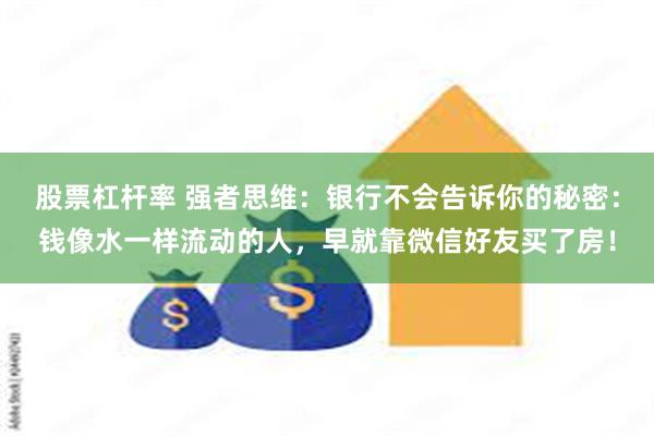 股票杠杆率 强者思维：银行不会告诉你的秘密：钱像水一样流动的人，早就靠微信好友买了房！