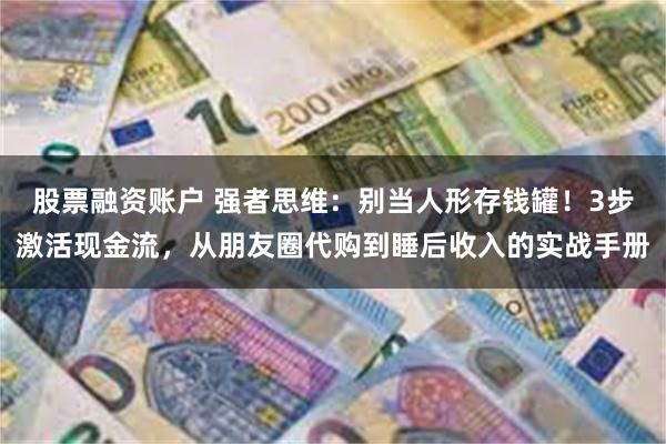 股票融资账户 强者思维：别当人形存钱罐！3步激活现金流，从朋友圈代购到睡后收入的实战手册