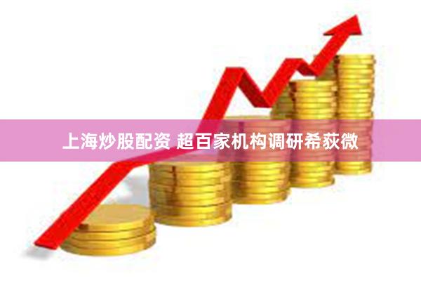 上海炒股配资 超百家机构调研希荻微