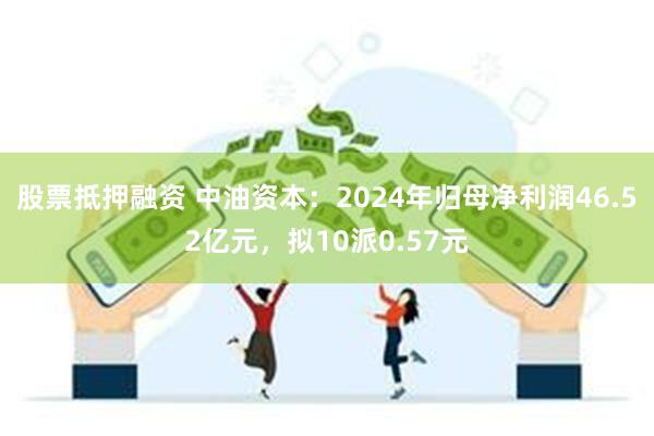 股票抵押融资 中油资本：2024年归母净利润46.52亿元，拟10派0.57元