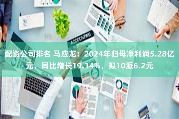 配资公司排名 马应龙：2024年归母净利润5.28亿元，同比增长19.14%，拟10派6.2元
