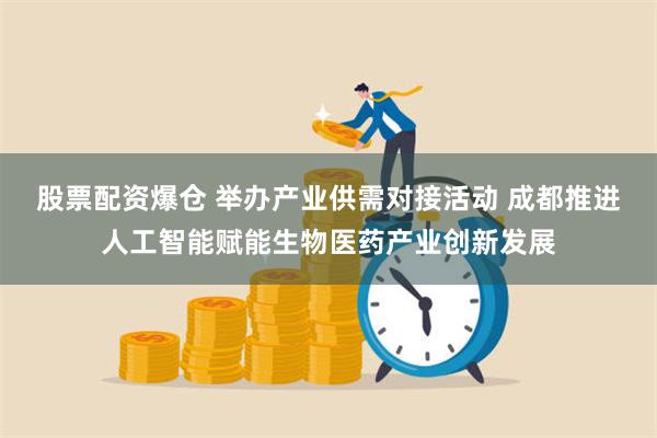 股票配资爆仓 举办产业供需对接活动 成都推进人工智能赋能生物医药产业创新发展