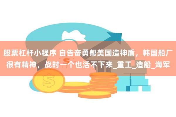 股票杠杆小程序 自告奋勇帮美国造神盾，韩国船厂很有精神，战时一个也活不下来_重工_造船_海军