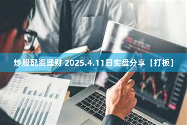 炒股配资理财 2025.4.11日实盘分享【打板】