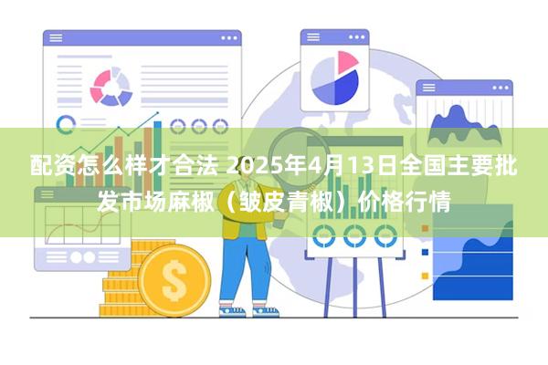 配资怎么样才合法 2025年4月13日全国主要批发市场麻椒（皱皮青椒）价格行情