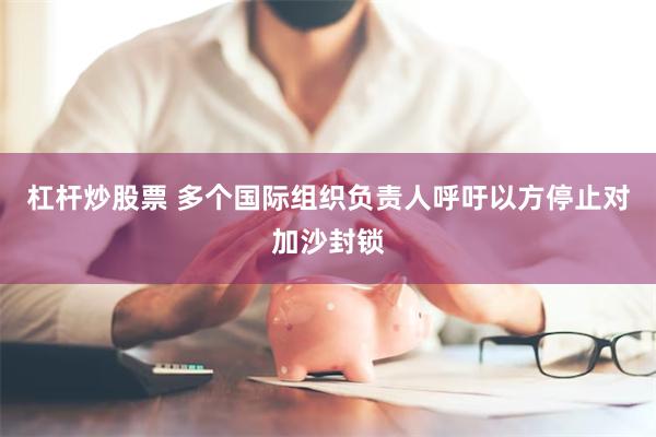 杠杆炒股票 多个国际组织负责人呼吁以方停止对加沙封锁