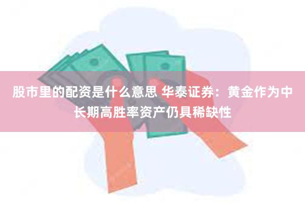 股市里的配资是什么意思 华泰证券：黄金作为中长期高胜率资产仍具稀缺性