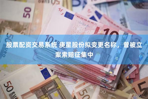 股票配资交易系统 庚星股份拟变更名称，曾被立案索赔征集中