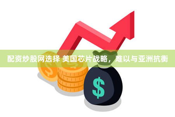 配资炒股网选择 美国芯片战略，难以与亚洲抗衡