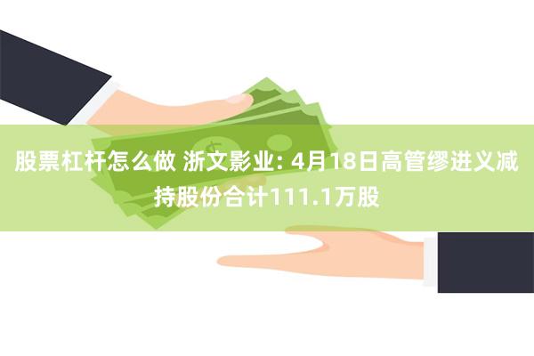 股票杠杆怎么做 浙文影业: 4月18日高管缪进义减持股份合计111.1万股