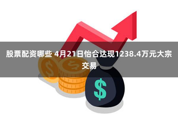 股票配资哪些 4月21日怡合达现1238.4万元大宗交易