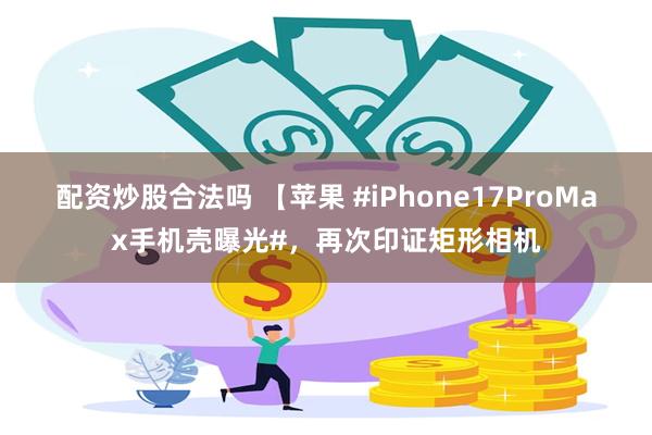 配资炒股合法吗 【苹果 #iPhone17ProMax手机壳曝光#，再次印证矩形相机