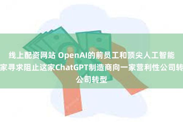 线上配资网站 OpenAI的前员工和顶尖人工智能专家寻求阻止这家ChatGPT制造商向一家营利性公司转型