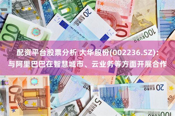 配资平台股票分析 大华股份(002236.SZ)：与阿里巴巴在智慧城市、云业务等方面开展合作